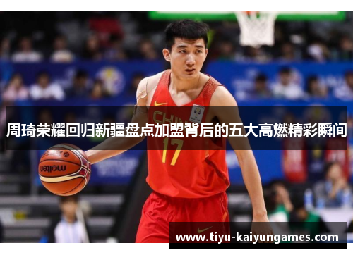 周琦荣耀回归新疆盘点加盟背后的五大高燃精彩瞬间