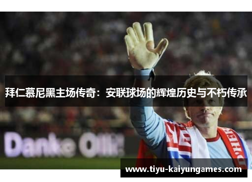 拜仁慕尼黑主场传奇：安联球场的辉煌历史与不朽传承