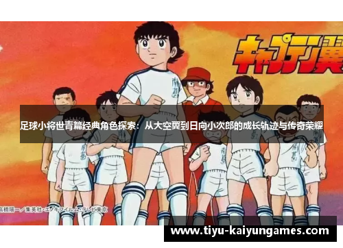 足球小将世青篇经典角色探索：从大空翼到日向小次郎的成长轨迹与传奇荣耀