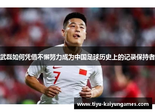 武磊如何凭借不懈努力成为中国足球历史上的记录保持者