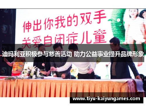 迪玛利亚积极参与慈善活动 助力公益事业提升品牌形象