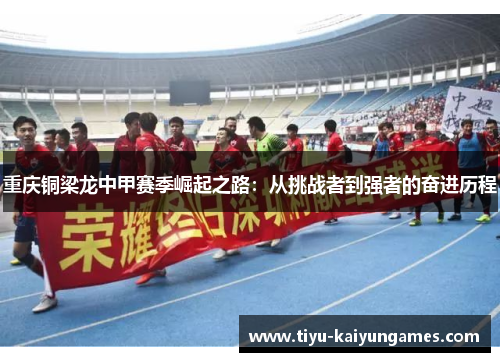 重庆铜梁龙中甲赛季崛起之路：从挑战者到强者的奋进历程