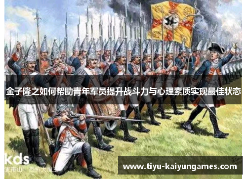 金子隆之如何帮助青年军员提升战斗力与心理素质实现最佳状态