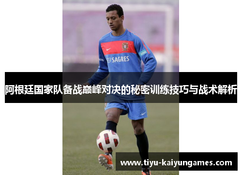 阿根廷国家队备战巅峰对决的秘密训练技巧与战术解析