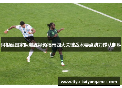阿根廷国家队训练视频揭示四大关键战术要点助力球队制胜