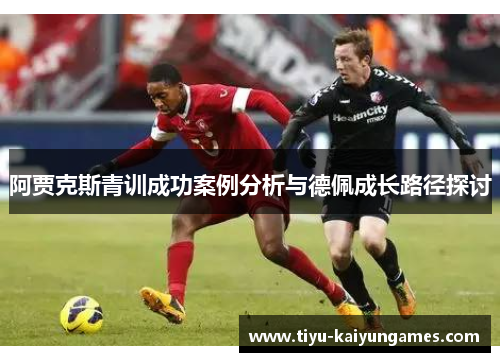 阿贾克斯青训成功案例分析与德佩成长路径探讨