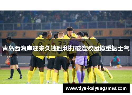 青岛西海岸迎来久违胜利打破连败困境重振士气
